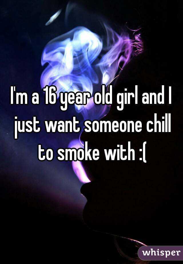 I'm a 16 year old girl and I just want someone chill to smoke with :(