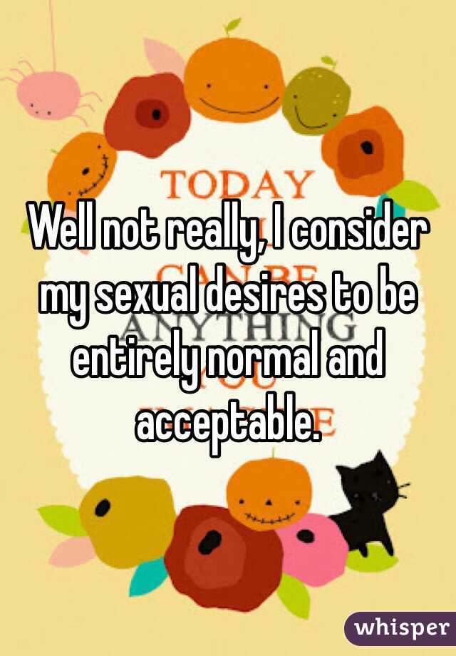 Well not really, I consider my sexual desires to be entirely normal and acceptable. 