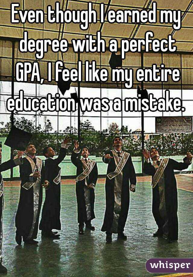 Even though I earned my degree with a perfect GPA, I feel like my entire education was a mistake. 