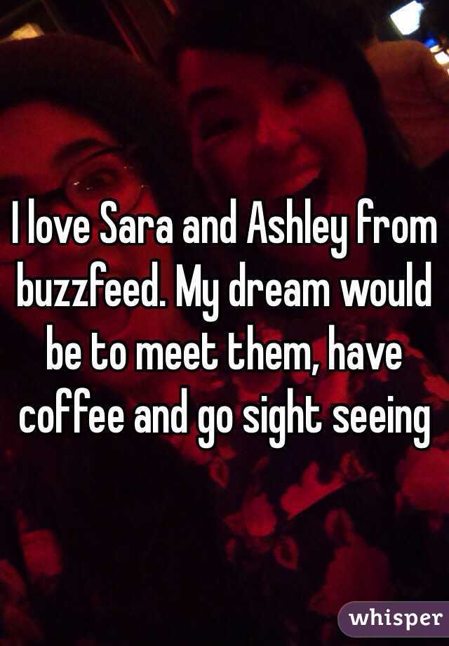 I love Sara and Ashley from buzzfeed. My dream would be to meet them, have coffee and go sight seeing 