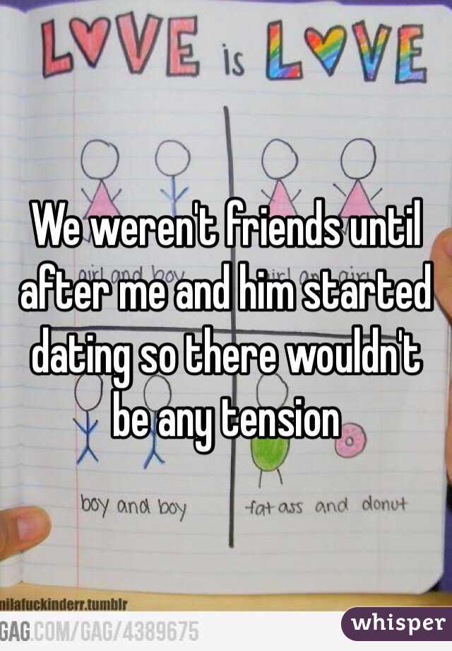 We weren't friends until after me and him started dating so there wouldn't be any tension