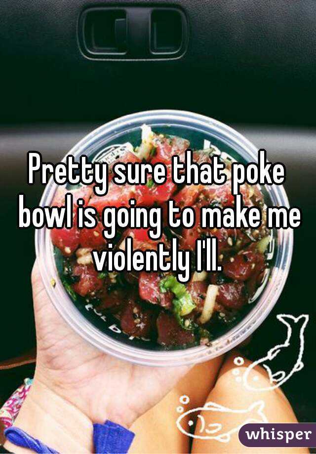 Pretty sure that poke bowl is going to make me violently I'll. 