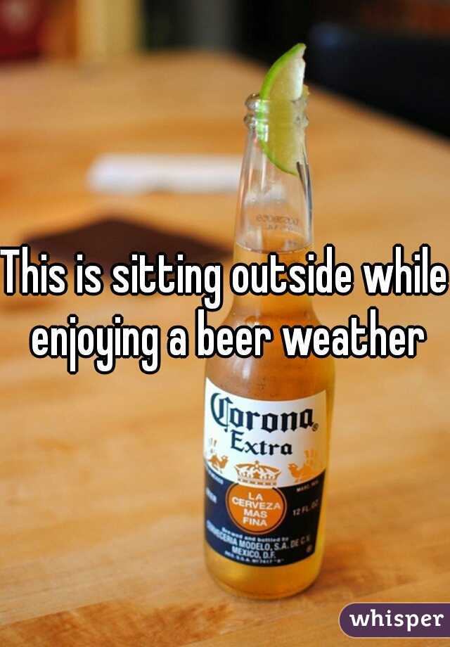 This is sitting outside while enjoying a beer weather
