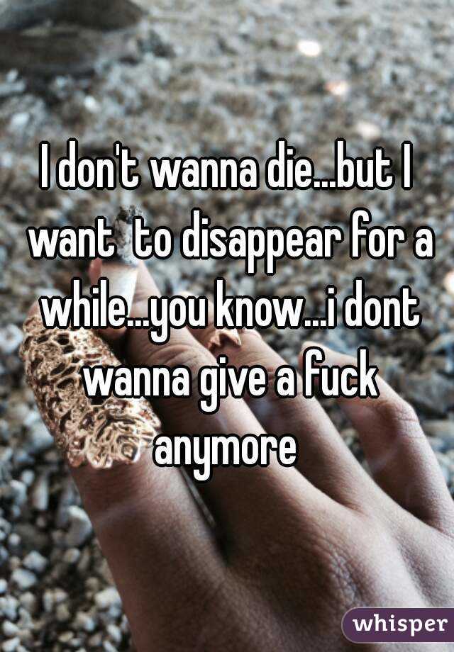I don't wanna die...but I want  to disappear for a while...you know...i dont wanna give a fuck anymore 
