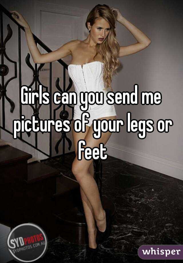 Girls can you send me pictures of your legs or feet