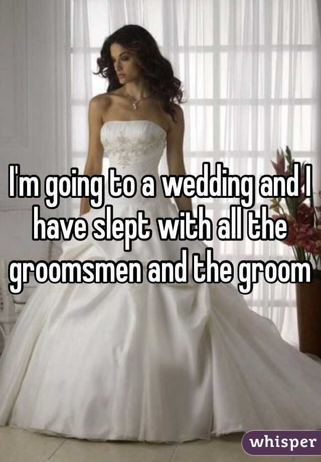 I'm going to a wedding and I have slept with all the groomsmen and the groom 