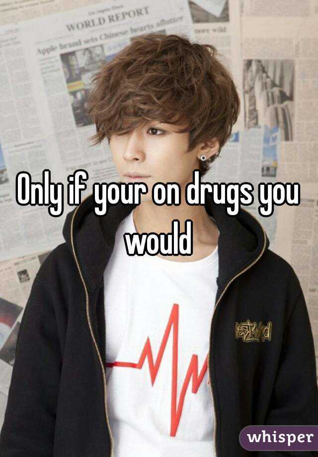 Only if your on drugs you would 