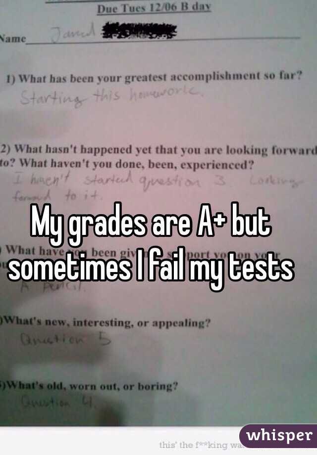 My grades are A+ but sometimes I fail my tests 
