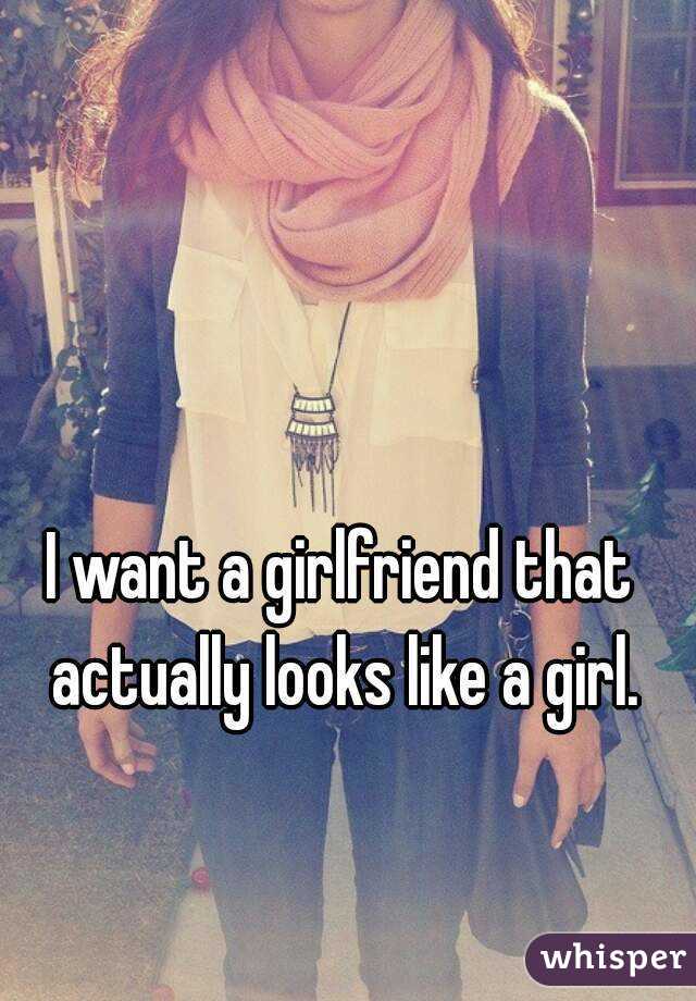 I want a girlfriend that actually looks like a girl.