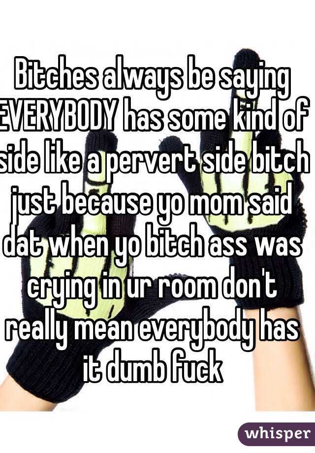 Bitches always be saying EVERYBODY has some kind of side like a pervert side bitch just because yo mom said dat when yo bitch ass was crying in ur room don't really mean everybody has it dumb fuck