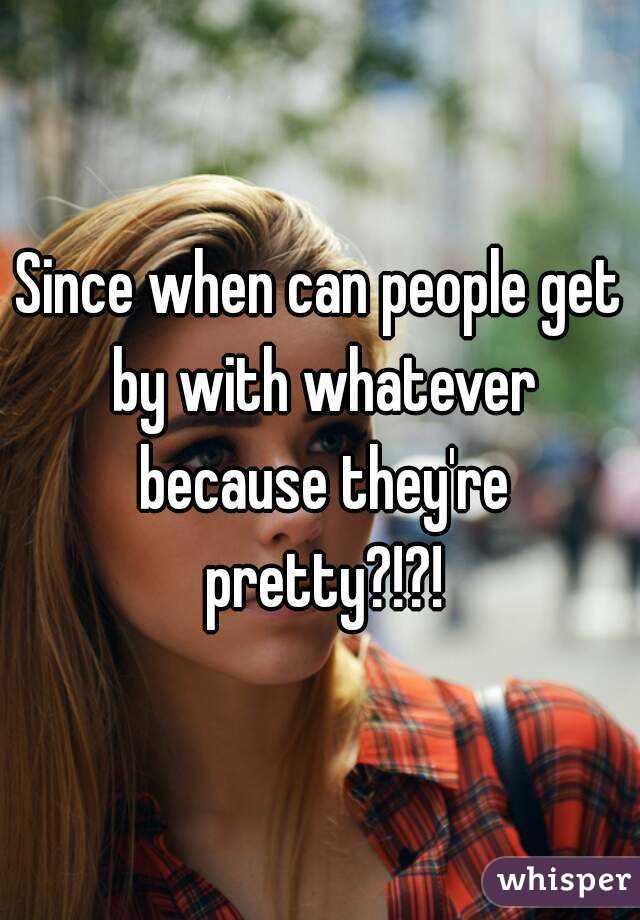 Since when can people get by with whatever because they're pretty?!?!