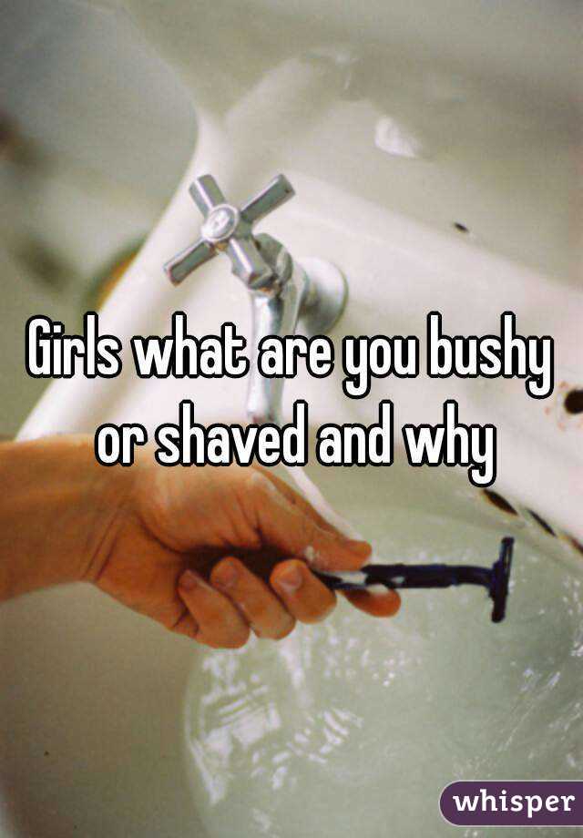 Girls what are you bushy or shaved and why