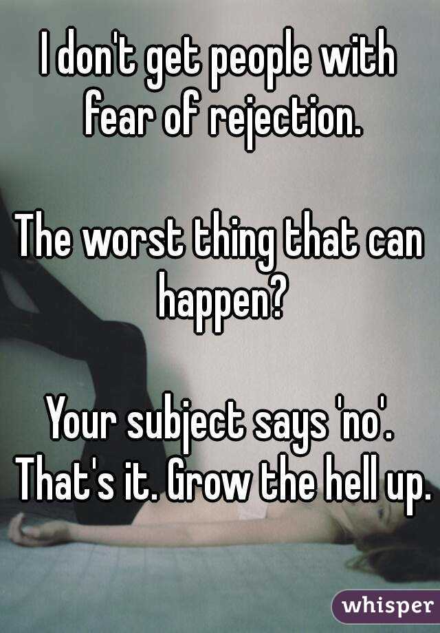 I don't get people with fear of rejection.

The worst thing that can happen?

Your subject says 'no'. That's it. Grow the hell up. 