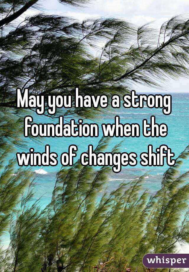 May you have a strong foundation when the winds of changes shift