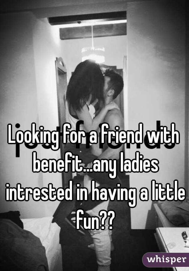 Looking for a friend with benefit...any ladies intrested in having a little fun??