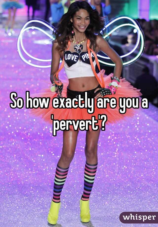 So how exactly are you a 'pervert'?