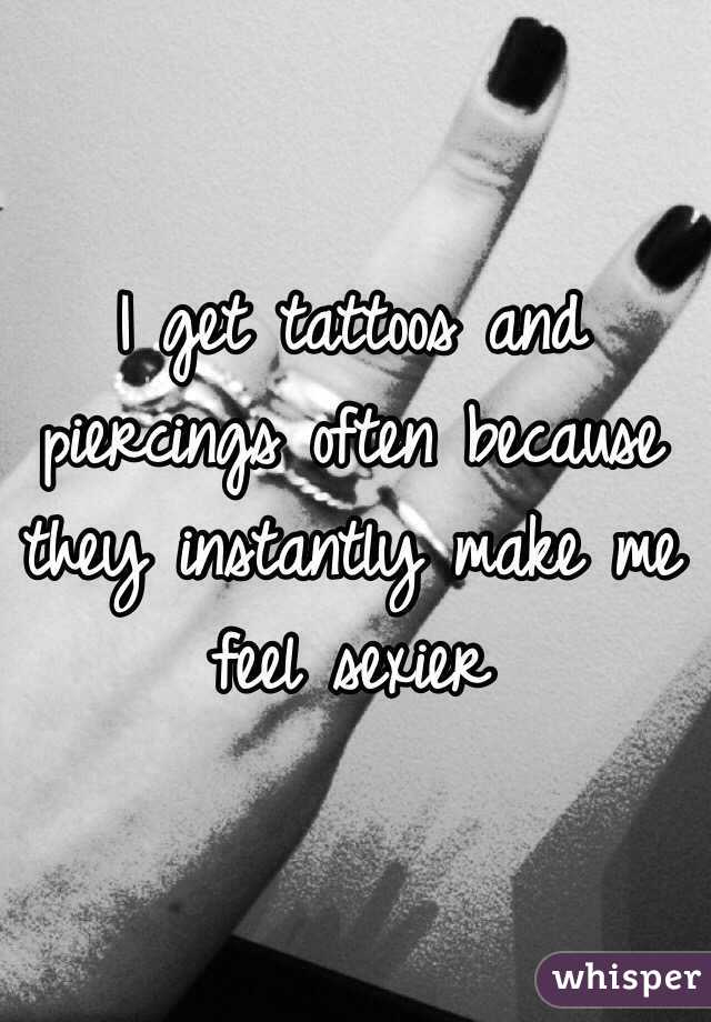 I get tattoos and piercings often because they instantly make me feel sexier 