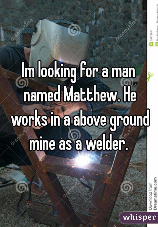 Im looking for a man named Matthew. He works in a above ground mine as a welder. 