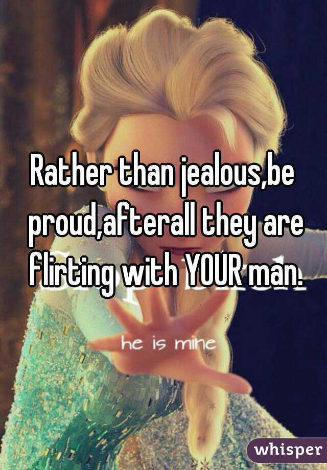Rather than jealous,be proud,afterall they are flirting with YOUR man.