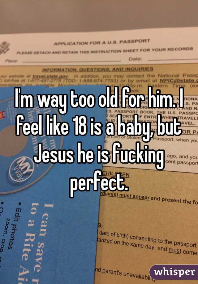 I'm way too old for him. I feel like 18 is a baby, but Jesus he is fucking perfect. 