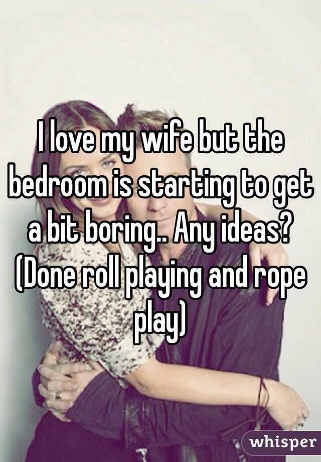 I love my wife but the bedroom is starting to get a bit boring.. Any ideas? (Done roll playing and rope play) 