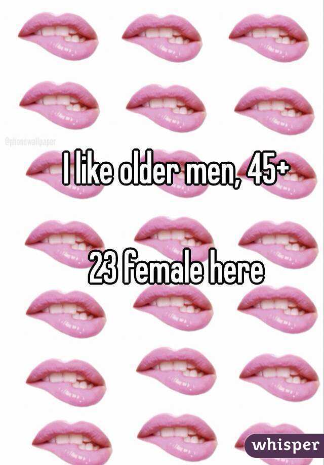 I like older men, 45+

23 female here