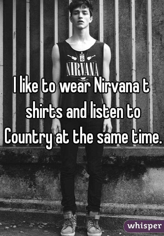 I like to wear Nirvana t shirts and listen to Country at the same time.