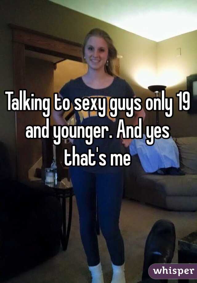 Talking to sexy guys only 19 and younger. And yes that's me 