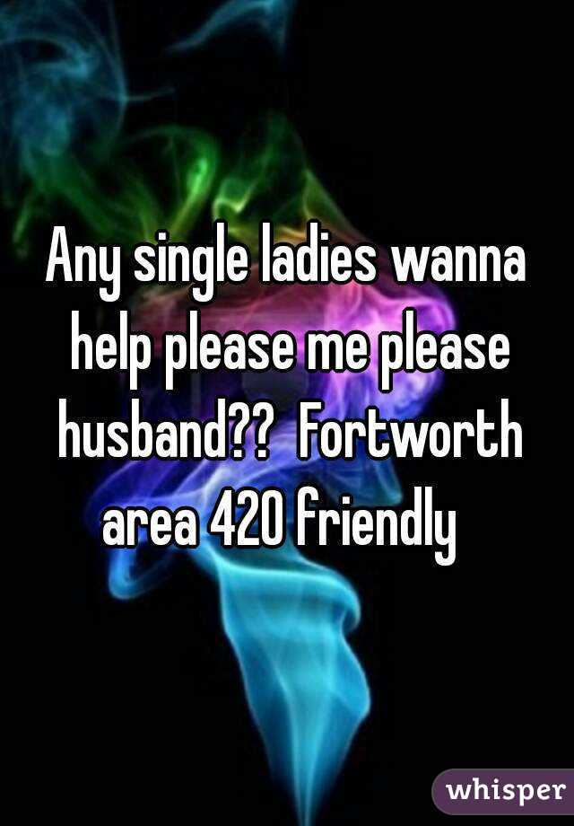 Any single ladies wanna help please me please husband??  Fortworth area 420 friendly  