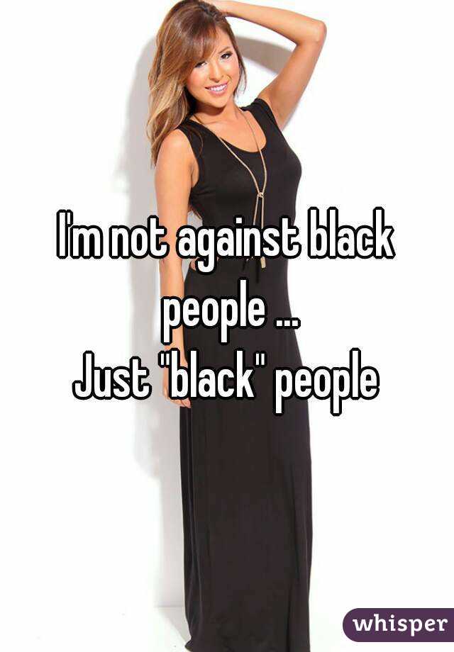I'm not against black people ...
Just "black" people
