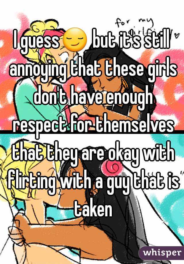 I guess😏 but it's still annoying that these girls don't have enough respect for themselves that they are okay with flirting with a guy that is taken