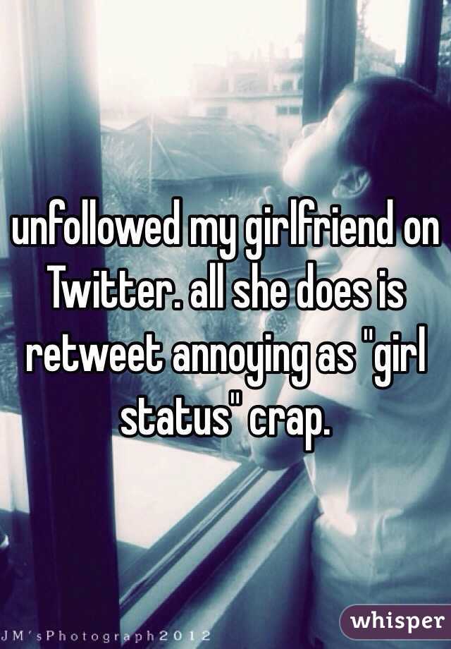 unfollowed my girlfriend on Twitter. all she does is retweet annoying as "girl status" crap. 