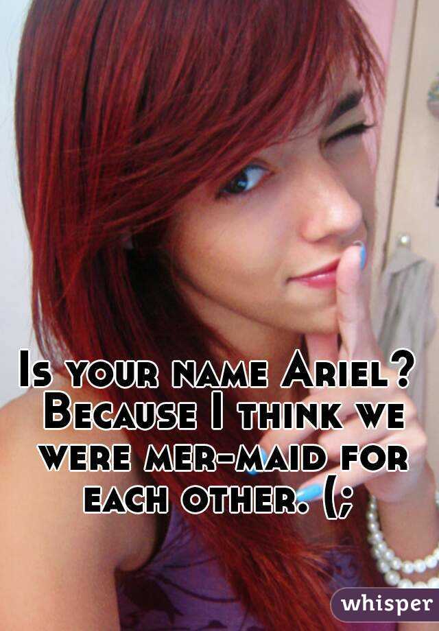 Is your name Ariel? Because I think we were mer-maid for each other. (; 