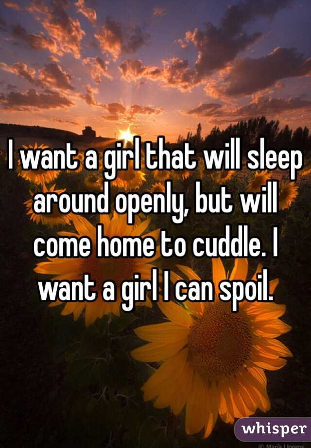 I want a girl that will sleep around openly, but will come home to cuddle. I want a girl I can spoil. 