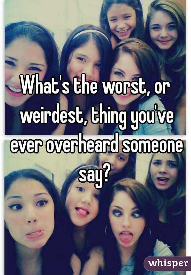 What's the worst, or weirdest, thing you've ever overheard someone say? 
