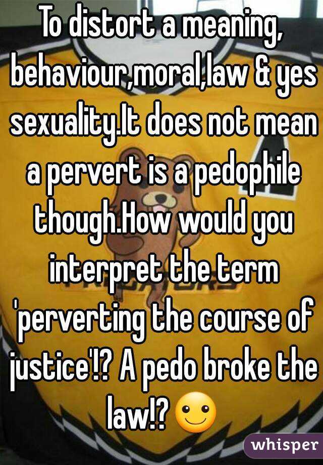 To distort a meaning, behaviour,moral,law & yes sexuality.It does not mean a pervert is a pedophile though.How would you interpret the term 'perverting the course of justice'!? A pedo broke the law!?☺