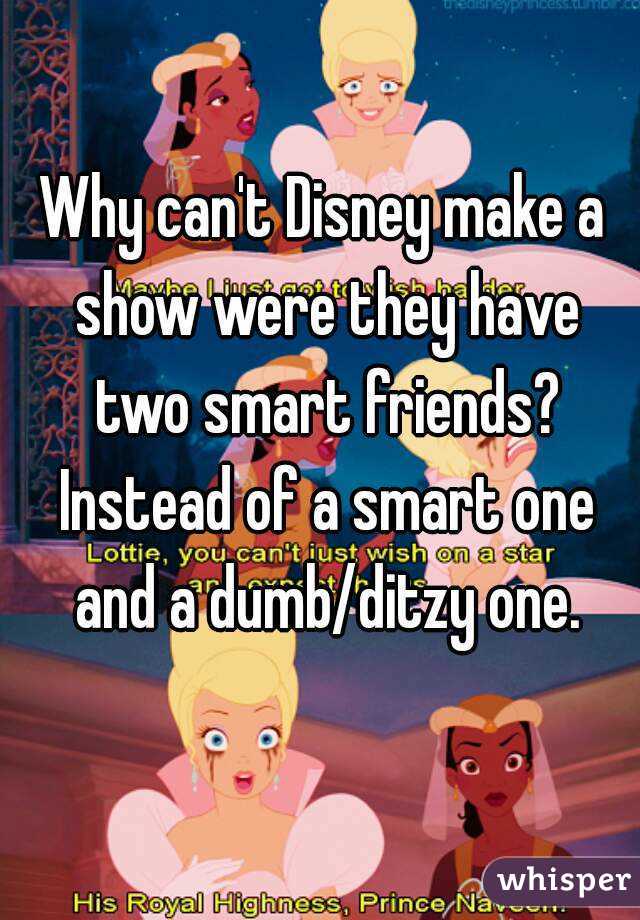 Why can't Disney make a show were they have two smart friends? Instead of a smart one and a dumb/ditzy one.
