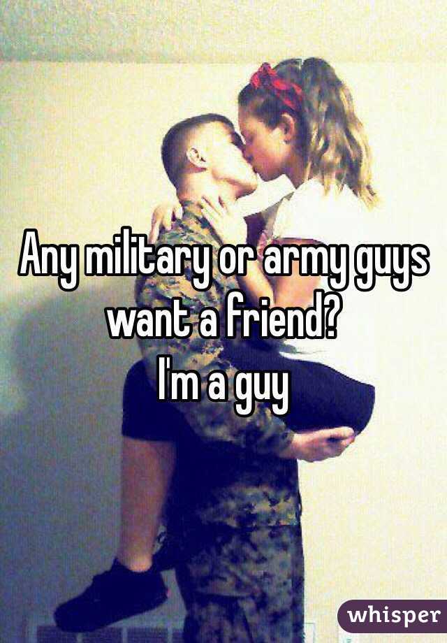 Any military or army guys want a friend?
I'm a guy
