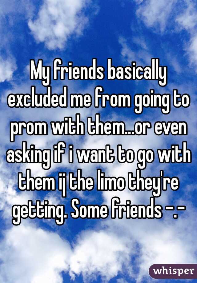 My friends basically excluded me from going to prom with them...or even asking if i want to go with them ij the limo they're getting. Some friends -.-