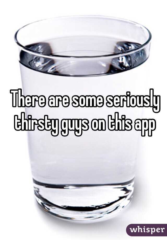 There are some seriously thirsty guys on this app