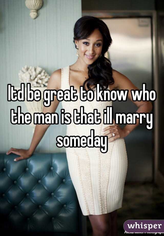 Itd be great to know who the man is that ill marry someday