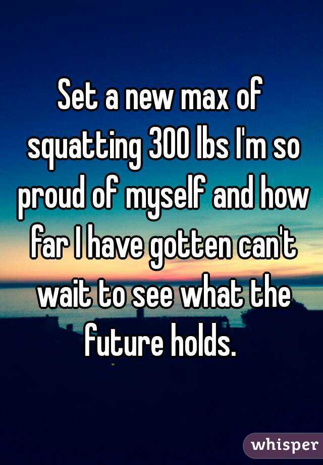 Set a new max of squatting 300 lbs I'm so proud of myself and how far I have gotten can't wait to see what the future holds. 