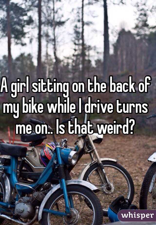 A girl sitting on the back of my bike while I drive turns me on.. Is that weird?