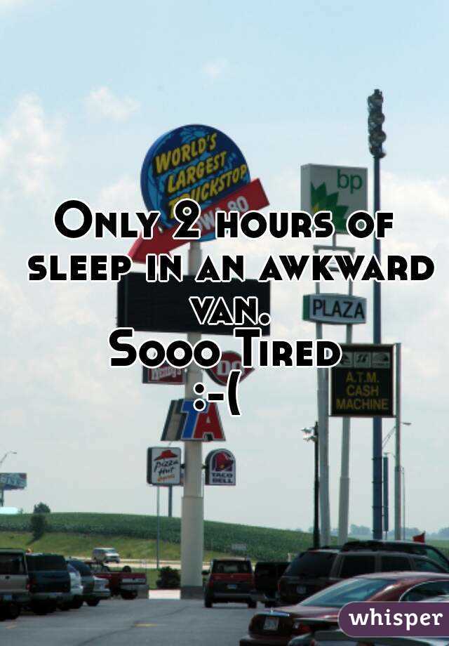 Only 2 hours of sleep in an awkward van.
Sooo Tired
:-( 