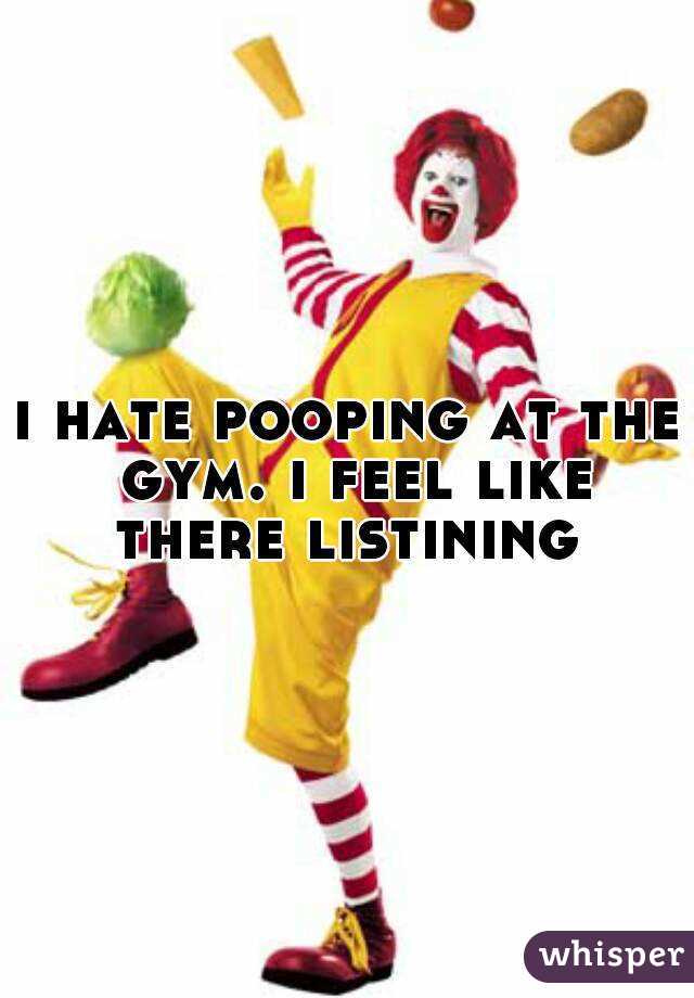 i hate pooping at the gym. i feel like there listining 