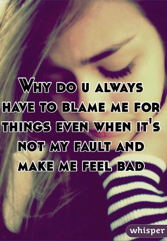 Why do u always have to blame me for things even when it's not my fault ...