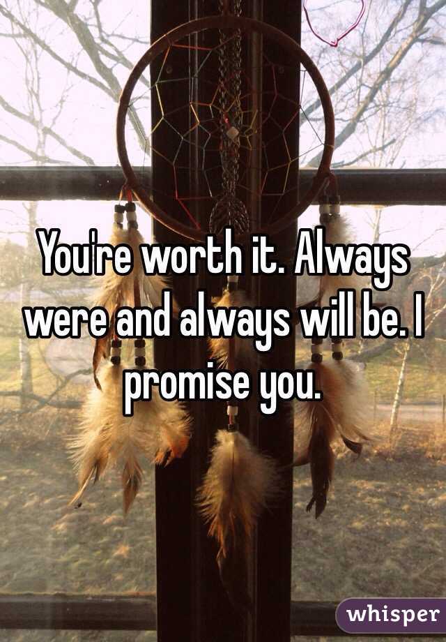 You're worth it. Always were and always will be. I promise you. 