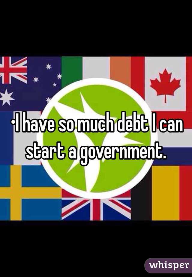 •I have so much debt I can start a government.