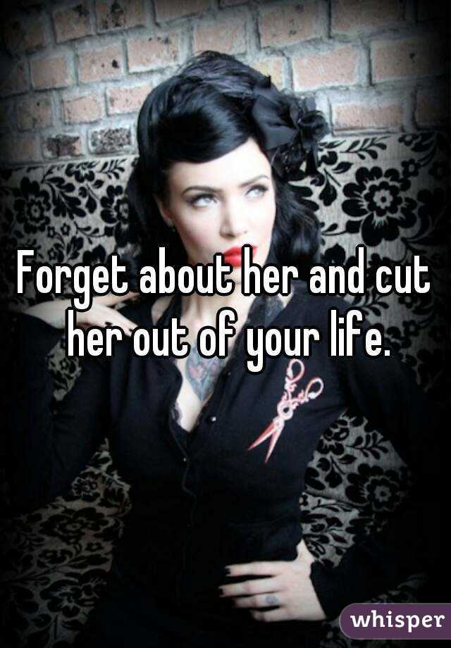 Forget about her and cut her out of your life.