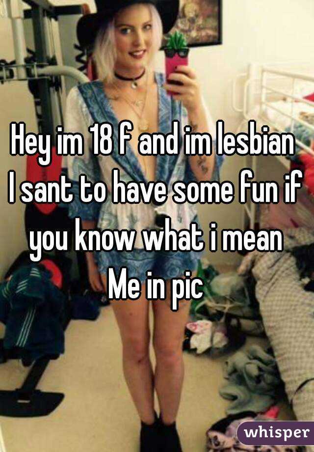 Hey im 18 f and im lesbian 
I sant to have some fun if you know what i mean 
Me in pic